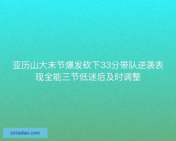 亚历山大末节爆发砍下33分带队逆袭表现全能三节低迷后及时调整
