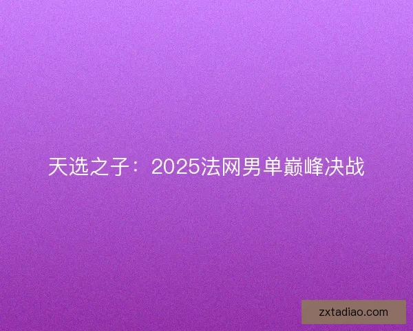 天选之子：2025法网男单巅峰决战
