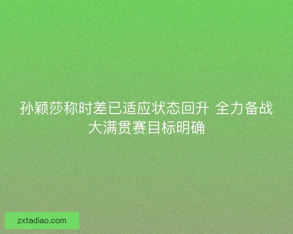孙颖莎称时差已适应状态回升 全力备战大满贯赛目标明确