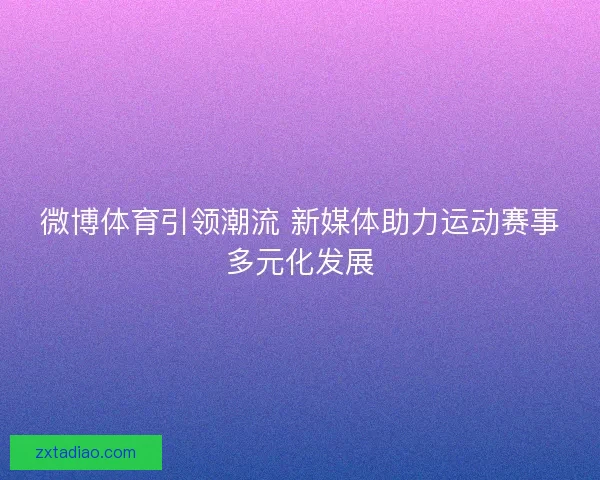 微博体育引领潮流 新媒体助力运动赛事多元化发展 微博体育引领潮流 新媒体助力运动赛事多元化发展