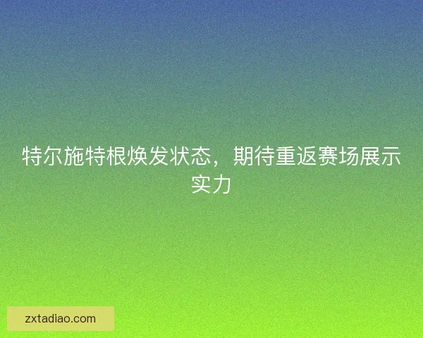 特尔施特根焕发状态，期待重返赛场展示实力