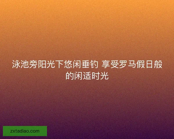 泳池旁阳光下悠闲垂钓 享受罗马假日般的闲适时光
