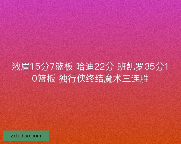 浓眉15分7篮板 哈迪22分 班凯罗35分10篮板 独行侠终结魔术三连胜