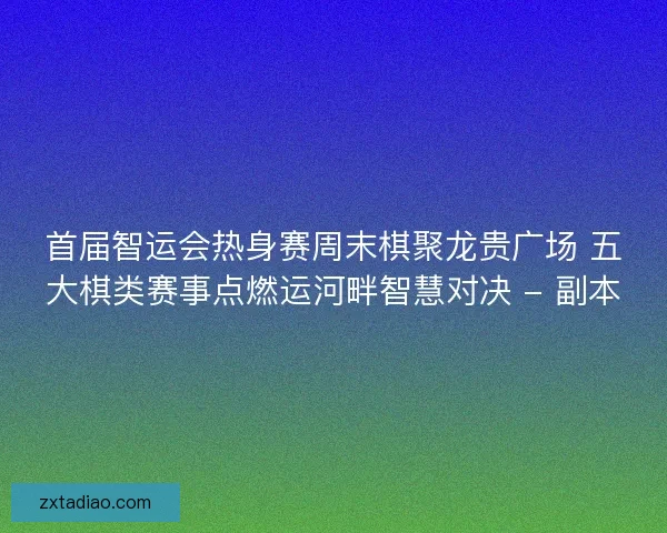 首届智运会热身赛周末棋聚龙贵广场 五大棋类赛事点燃运河畔智慧对决 - 副本 首届智运会热身赛周末棋聚龙贵广场 五大棋类赛事点燃运河畔智慧对决 - 副本