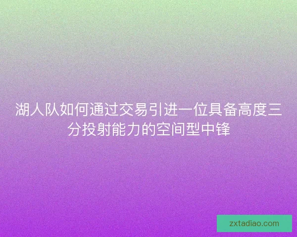 湖人队如何通过交易引进一位具备高度三分投射能力的空间型中锋 湖人队如何通过交易引进一位具备高度三分投射能力的空间型中锋