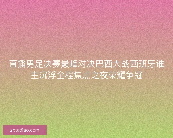 直播男足决赛巅峰对决巴西大战西班牙谁主沉浮全程焦点之夜荣耀争冠
