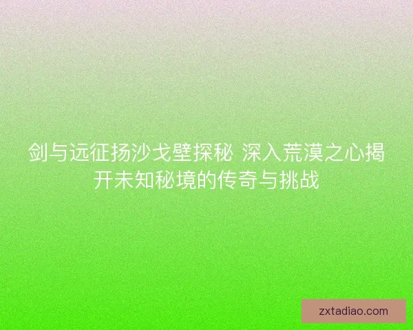 剑与远征扬沙戈壁探秘 深入荒漠之心揭开未知秘境的传奇与挑战