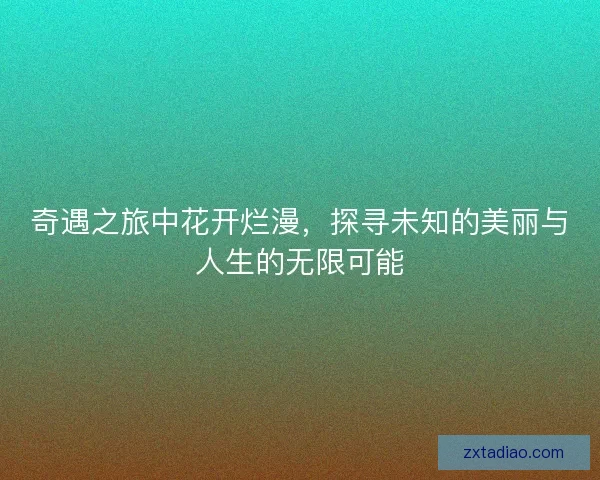奇遇之旅中花开烂漫，探寻未知的美丽与人生的无限可能
