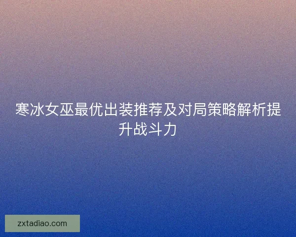 寒冰女巫最优出装推荐及对局策略解析提升战斗力