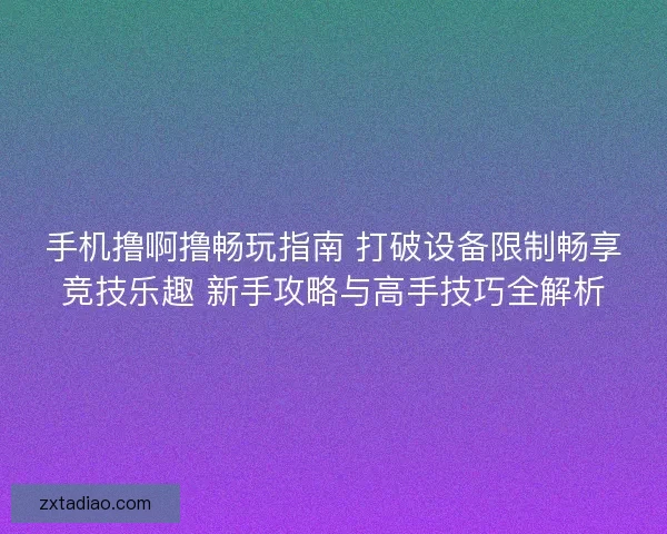 手机撸啊撸畅玩指南 打破设备限制畅享竞技乐趣 新手攻略与高手技巧全解析