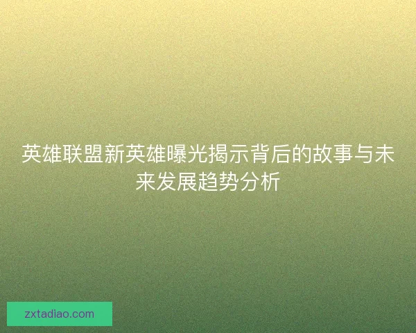 英雄联盟新英雄曝光揭示背后的故事与未来发展趋势分析