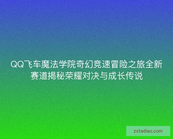 QQ飞车魔法学院奇幻竞速冒险之旅全新赛道揭秘荣耀对决与成长传说