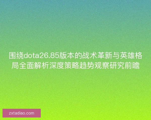 围绕dota26.85版本的战术革新与英雄格局全面解析深度策略趋势观察研究前瞻