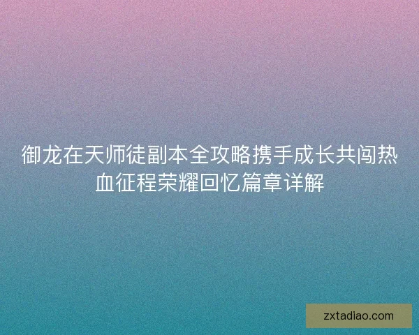 御龙在天师徒副本全攻略携手成长共闯热血征程荣耀回忆篇章详解 御龙在天师徒副本全攻略携手成长共闯热血征程荣耀回忆篇章详解