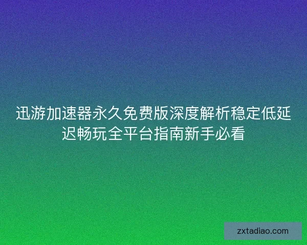 迅游加速器永久免费版深度解析稳定低延迟畅玩全平台指南新手必看 迅游加速器永久免费版深度解析稳定低延迟畅玩全平台指南新手必看