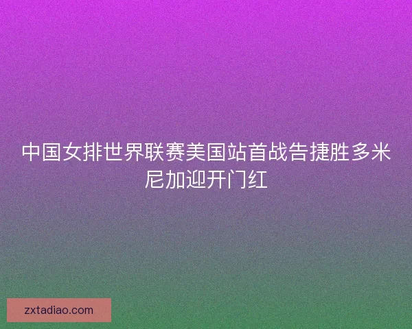 中国女排世界联赛美国站首战告捷胜多米尼加迎开门红