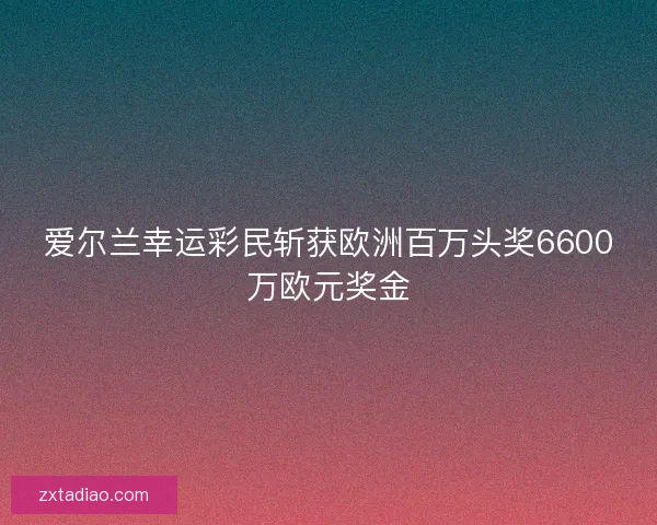爱尔兰幸运彩民斩获欧洲百万头奖6600万欧元奖金 爱尔兰幸运彩民斩获欧洲百万头奖6600万欧元奖金