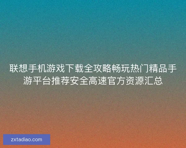 联想手机游戏下载全攻略畅玩热门精品手游平台推荐安全高速官方资源汇总 联想手机游戏下载全攻略畅玩热门精品手游平台推荐安全高速官方资源汇总