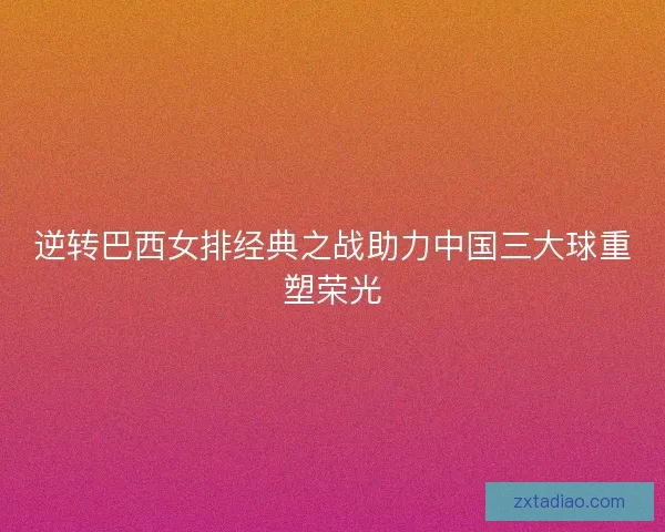 逆转巴西女排经典之战助力中国三大球重塑荣光 逆转巴西女排经典之战助力中国三大球重塑荣光