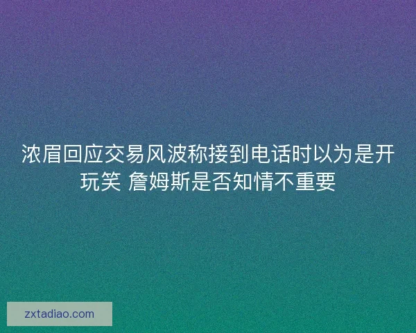 浓眉回应交易风波称接到电话时以为是开玩笑 詹姆斯是否知情不重要