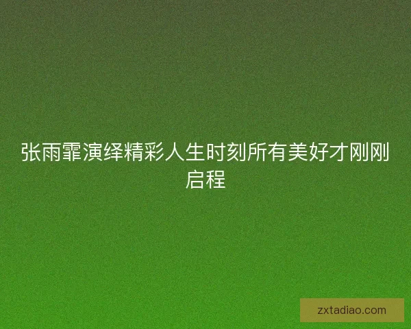 张雨霏演绎精彩人生时刻所有美好才刚刚启程