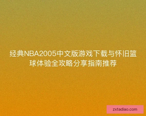 经典NBA2005中文版游戏下载与怀旧篮球体验全攻略分享指南推荐