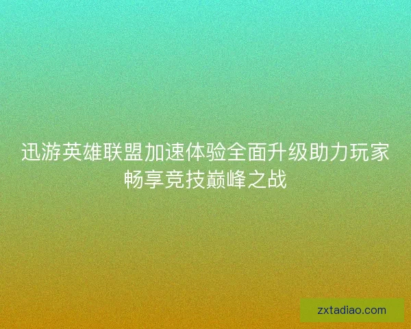 迅游英雄联盟加速体验全面升级助力玩家畅享竞技巅峰之战
