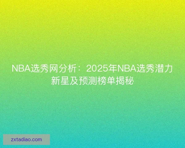 NBA选秀网分析：2025年NBA选秀潜力新星及预测榜单揭秘