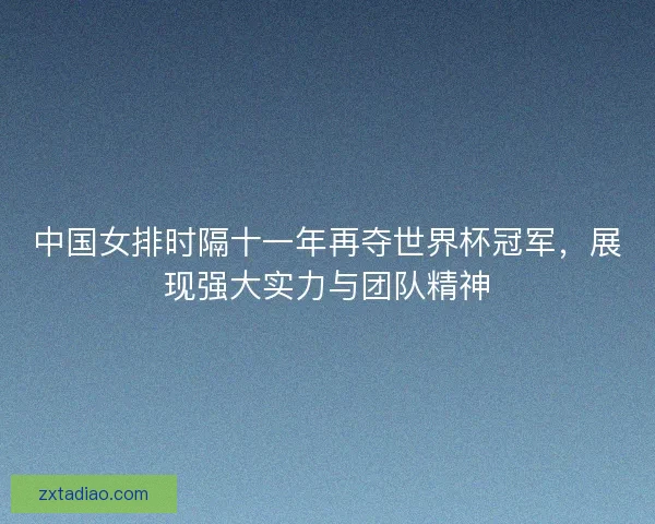 中国女排时隔十一年再夺世界杯冠军，展现强大实力与团队精神