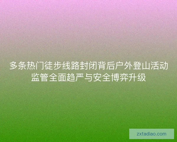 多条热门徒步线路封闭背后户外登山活动监管全面趋严与安全博弈升级