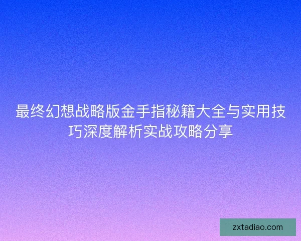 最终幻想战略版金手指秘籍大全与实用技巧深度解析实战攻略分享