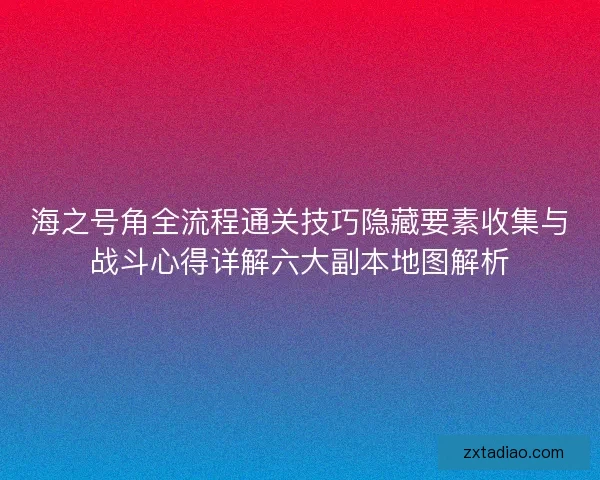 海之号角全流程通关技巧隐藏要素收集与战斗心得详解六大副本地图解析