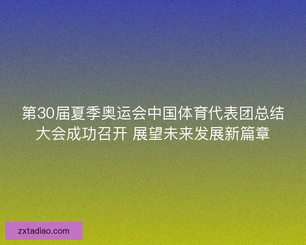 第30届夏季奥运会中国体育代表团总结大会成功召开 展望未来发展新篇章