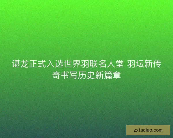 谌龙正式入选世界羽联名人堂 羽坛新传奇书写历史新篇章