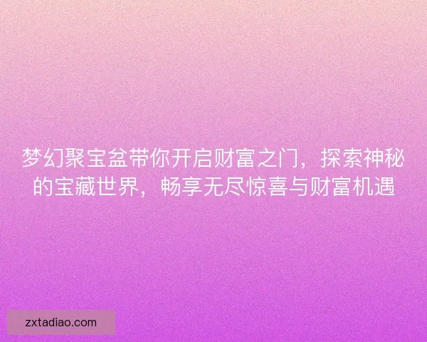 梦幻聚宝盆带你开启财富之门，探索神秘的宝藏世界，畅享无尽惊喜与财富机遇