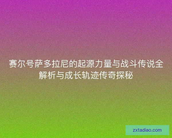 赛尔号萨多拉尼的起源力量与战斗传说全解析与成长轨迹传奇探秘