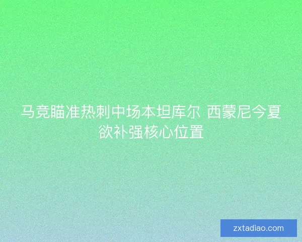 马竞瞄准热刺中场本坦库尔 西蒙尼今夏欲补强核心位置