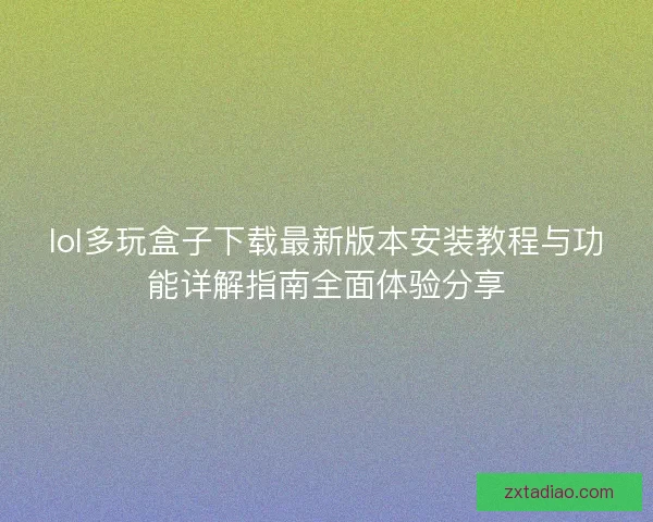 lol多玩盒子下载最新版本安装教程与功能详解指南全面体验分享