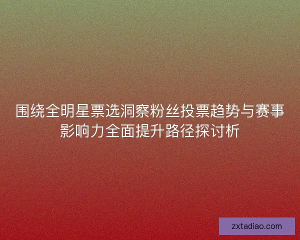 围绕全明星票选洞察粉丝投票趋势与赛事影响力全面提升路径探讨析