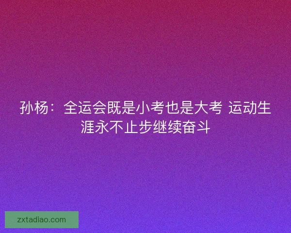 孙杨：全运会既是小考也是大考 运动生涯永不止步继续奋斗
