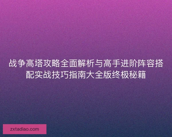 战争高塔攻略全面解析与高手进阶阵容搭配实战技巧指南大全版终极秘籍