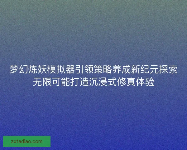 梦幻炼妖模拟器引领策略养成新纪元探索无限可能打造沉浸式修真体验