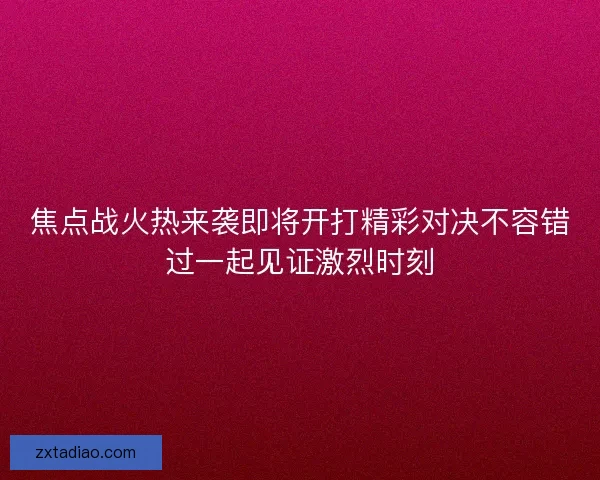 焦点战火热来袭即将开打精彩对决不容错过一起见证激烈时刻