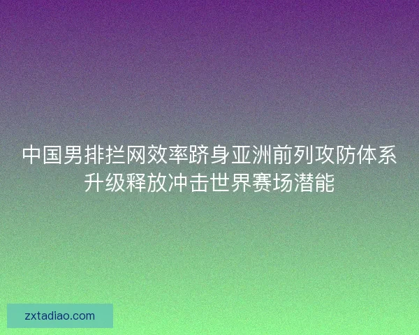 中国男排拦网效率跻身亚洲前列攻防体系升级释放冲击世界赛场潜能