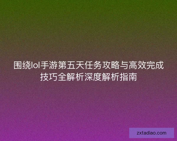 围绕lol手游第五天任务攻略与高效完成技巧全解析深度解析指南