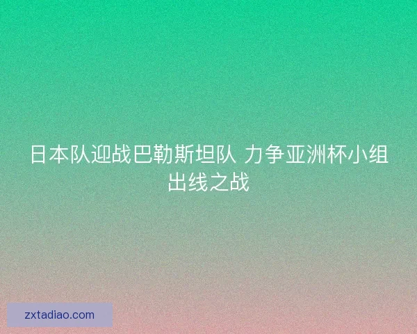 日本队迎战巴勒斯坦队 力争亚洲杯小组出线之战