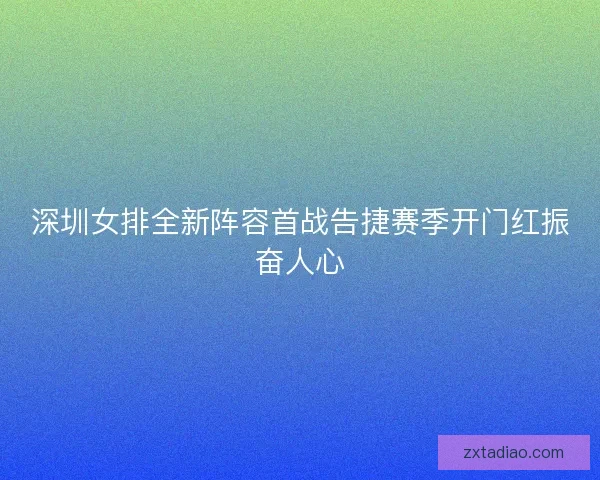 深圳女排全新阵容首战告捷赛季开门红振奋人心 深圳女排全新阵容首战告捷赛季开门红振奋人心