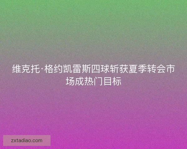 维克托·格约凯雷斯四球斩获夏季转会市场成热门目标 维克托·格约凯雷斯四球斩获夏季转会市场成热门目标