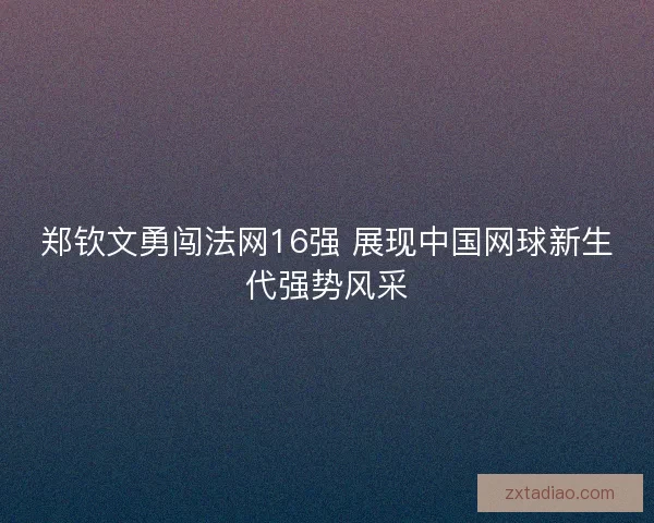 郑钦文勇闯法网16强 展现中国网球新生代强势风采