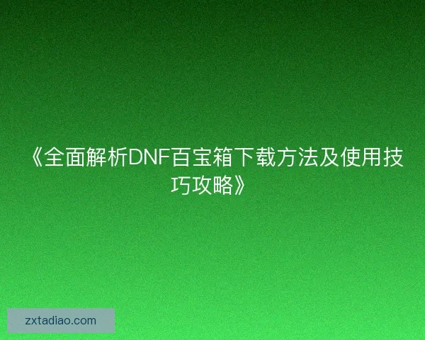 《全面解析DNF百宝箱下载方法及使用技巧攻略》 《全面解析DNF百宝箱下载方法及使用技巧攻略》
